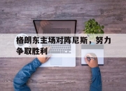 金年会娱乐-关于格朗东主场对阵尼斯，努力争取胜利的信息