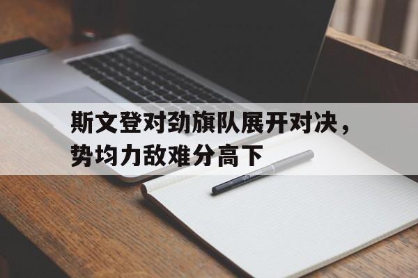 斯文登对劲旗队展开对决,势均力敌难分高下的简单介绍 斯文登对劲旗队展开对决,势均力敌难分高下的简单介绍